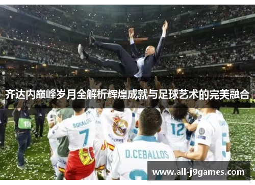 齐达内巅峰岁月全解析辉煌成就与足球艺术的完美融合 齐达内巅峰岁月全解析辉煌成就与足球艺术的完美融合